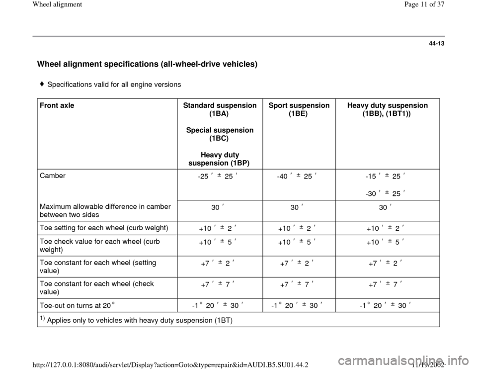 AUDI A4 1999 B5 / 1.G Suspension Wheel Alignment Workshop Manual 44-13
 Wheel alignment specifications (all-wheel-drive vehicles)
 
 
Specifications valid for all engine versions
Front axle  
Standard suspension 
(1BA)  
Special suspension 
(1BC)  
Heavy duty 
susp