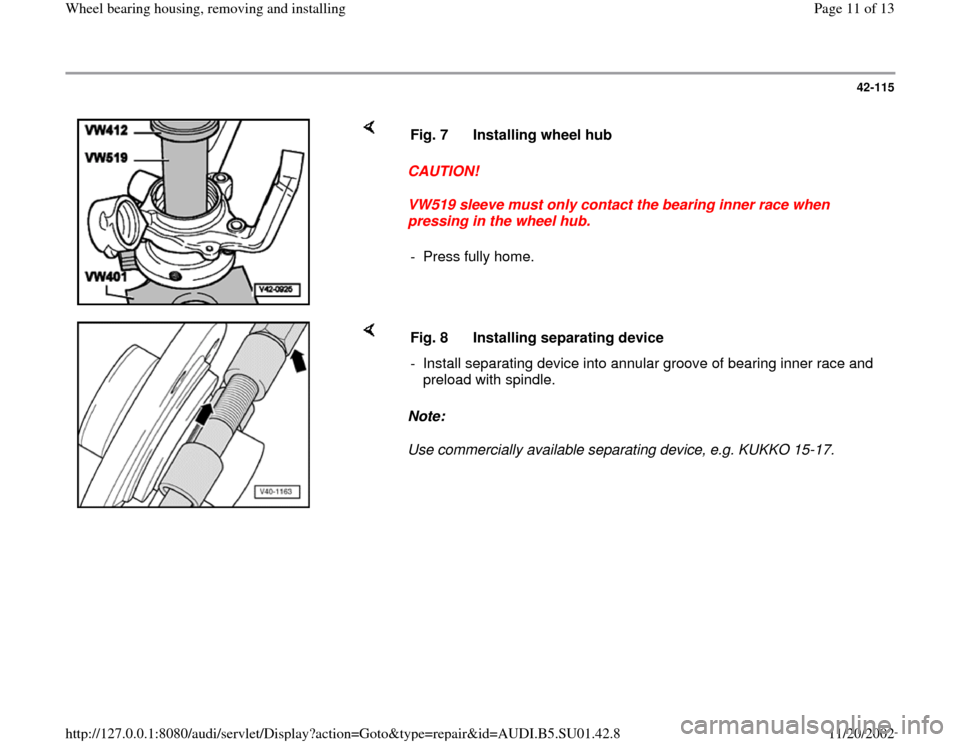 AUDI A4 2000 B5 / 1.G Suspension Wheel Bearing Housing Remove And Install User Guide 42-115
 
    
CAUTION! 
VW519 sleeve must only contact the bearing inner race when 
pressing in the wheel hub.  Fig. 7  Installing wheel hub
-  Press fully home.
    
Note:  
Use commercially availabl