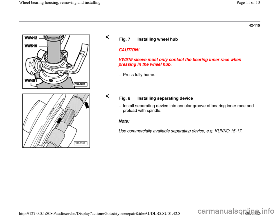 AUDI A4 2000 B5 / 1.G Suspension Wheel Bearing Housing Remove And Install User Guide 42-115
CAUTION!
VW519 sleeve must only contact the bearing inner race when
pressing in the wheel hub. Fig. 7 Installing wheel hub
- Press fully home.
Note:
Use commercially availabl AUDI A4 2000 B5 / 1.G Suspension Wheel Bearing Housing Remove And Install User Guide 42-115
CAUTION!
VW519 sleeve must only contact the bearing inner race when
pressing in the wheel hub. Fig. 7 Installing wheel hub
- Press fully home.
Note:
Use commercially availabl