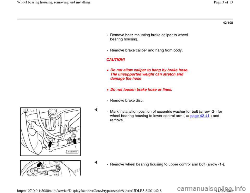 AUDI A4 2000 B5 / 1.G Suspension Wheel Bearing Housing Remove And Install Workshop Manual 42-108
      
-  Remove bolts mounting brake caliper to wheel 
bearing housing. 
     
-  Remove brake caliper and hang from body.
     
CAUTION! 
     
Do not allow caliper to hang by brake hose. 
Th