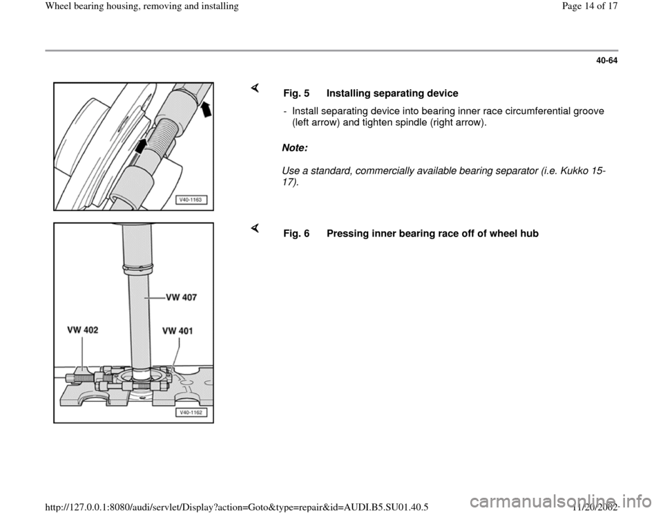 AUDI A4 1999 B5 / 1.G Suspension Wheel Bearing Housing Remove And Install User Guide 40-64
 
    
Note:  
Use a standard, commercially available bearing separator (i.e. Kukko 15-
17).  Fig. 5  Installing separating device
-  Install separating device into bearing inner race circumfere
