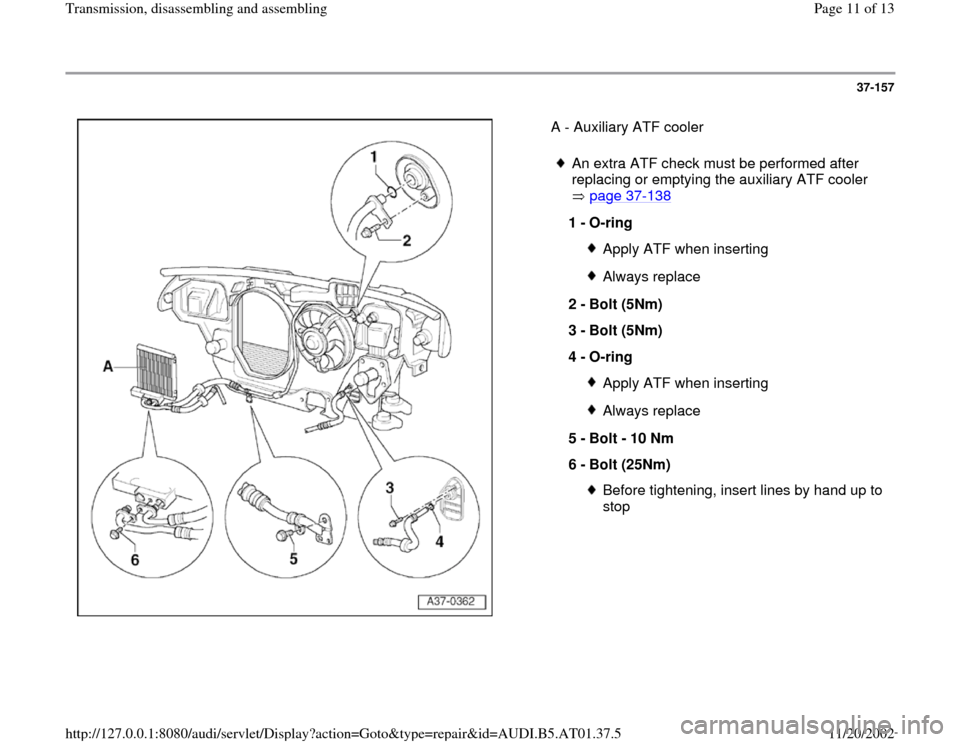 AUDI A6 2001 C5 / 2.G 01V Transmission Assembly User Guide 37-157
 
   A - Auxiliary ATF cooler  
 
An extra ATF check must be performed after 
replacing or emptying the auxiliary ATF cooler 
 page 37
-138
 
1 - 
O-ring 
Apply ATF when insertingAlways replace