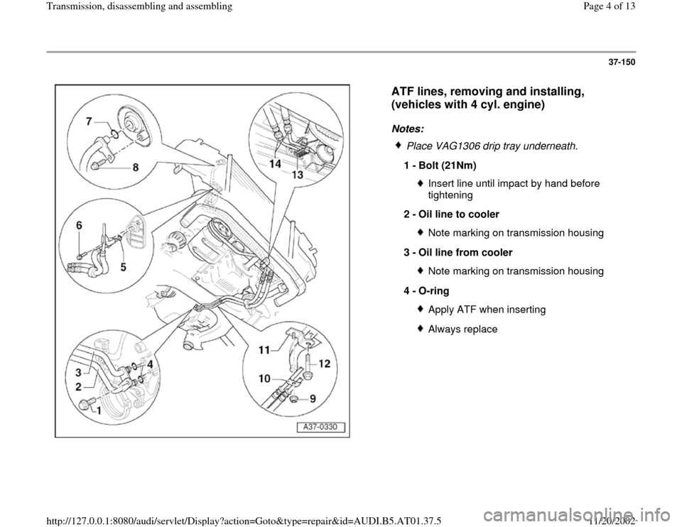 AUDI A4 2001 B5 / 1.G 01V Transmission Assembly Workshop Manual 37-150
 
  
ATF lines, removing and installing, 
(vehicles with 4 cyl. engine)
 
Notes: 
 
Place VAG1306 drip tray underneath.
1 - 
Bolt (21Nm) 
Insert line until impact by hand before 
tightening 
2 