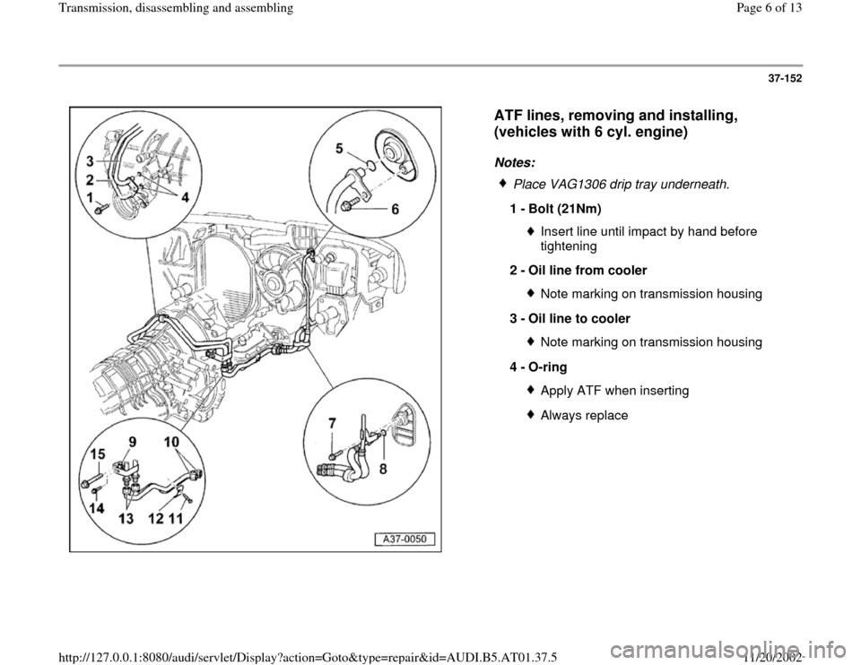 AUDI A6 1998 C5 / 2.G 01V Transmission Assembly Workshop Manual 37-152
 
  
ATF lines, removing and installing, 
(vehicles with 6 cyl. engine)
 
Notes: 
 
Place VAG1306 drip tray underneath.
1 - 
Bolt (21Nm) 
Insert line until impact by hand before 
tightening 
2 