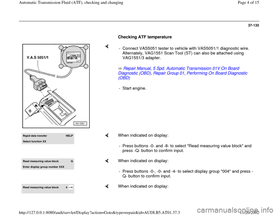 AUDI A6 1998 C5 / 2.G 01V Transmission ATF Checking And Changing Workshop Manual 37-135
      
Checking ATF temperature  
    
 Repair Manual, 5 Spd. Automatic Transmission 01V On Board 
Diagnostic (OBD), Repair Group 01, Performing On Board Diagnostic (OBD)
    -  Connect VAS5051