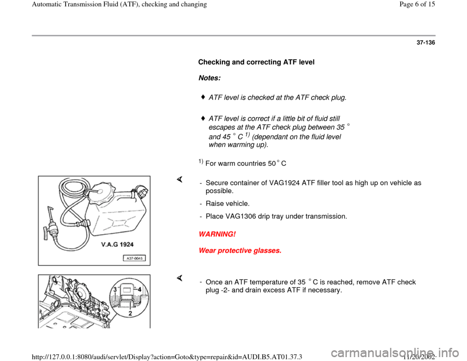 AUDI A6 1996 C5 / 2.G 01V Transmission ATF Checking And Changing Workshop Manual 37-136
      
Checking and correcting ATF level  
     
Notes:  
     
ATF level is checked at the ATF check plug.
     ATF level is correct if a little bit of fluid still 
escapes at the ATF check pl