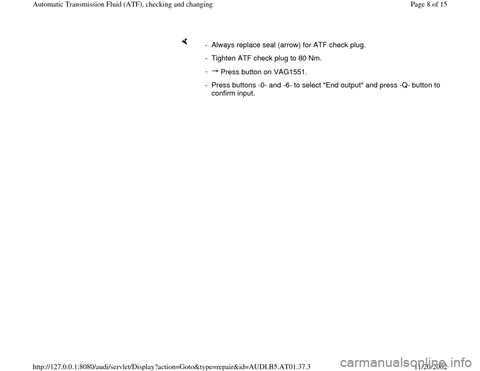 AUDI A8 2001 D2 / 1.G 01V Transmission ATF Checking And Changing Workshop Manual     
-  Always replace seal (arrow) for ATF check plug.
-  Tighten ATF check plug to 80 Nm.
- 
 Press button on VAG1551.-  Press buttons -0- and -6- to select "End output" and press -Q- button to 
con