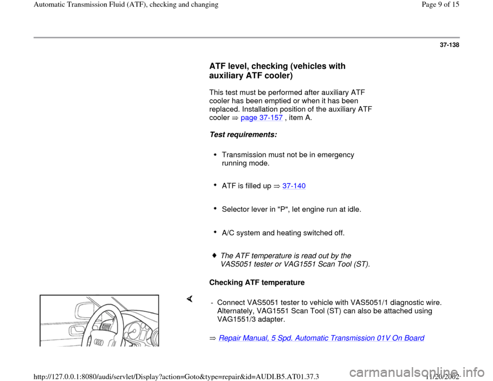 AUDI A6 1996 C5 / 2.G 01V Transmission ATF Checking And Changing Workshop Manual 37-138
      
ATF level, checking (vehicles with 
auxiliary ATF cooler)
 
      This test must be performed after auxiliary ATF 
cooler has been emptied or when it has been 
replaced. Installation pos