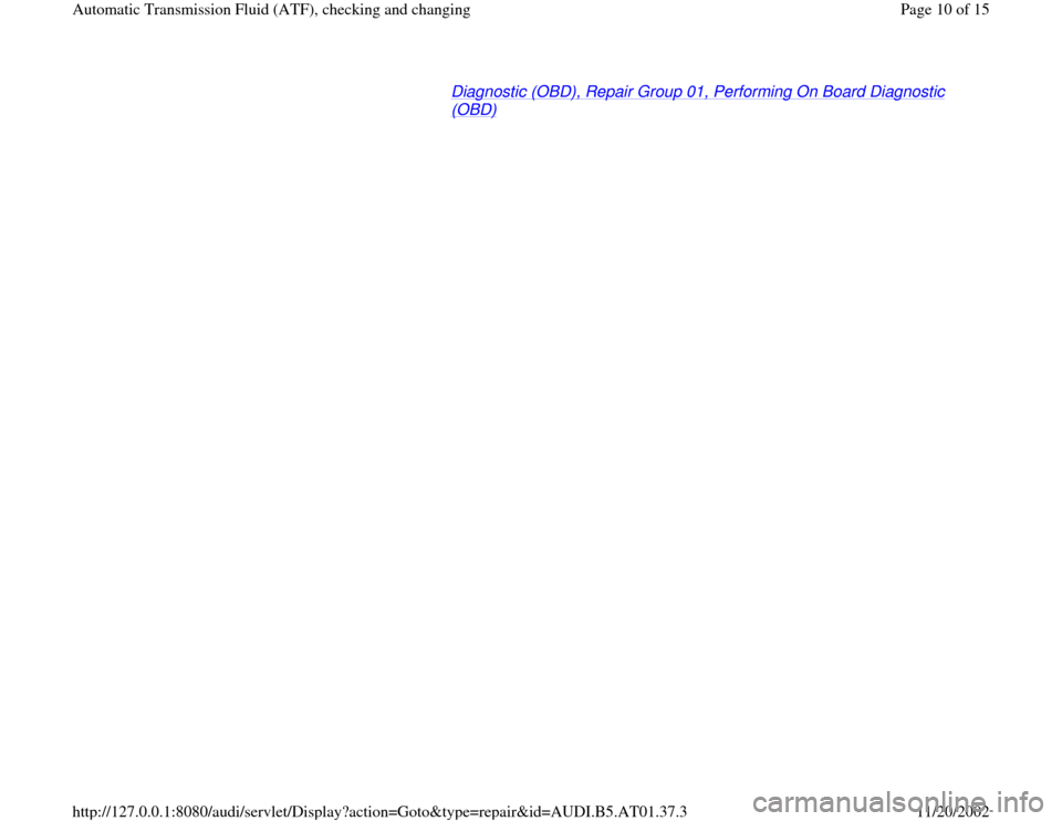 AUDI A4 2000 B5 / 1.G 01V Transmission ATF Checking And Changing Workshop Manual Diagnostic (OBD), Repair Group 01, Performing On Board Diagnostic (OBD)
   
Pa
ge 10 of 15 Automatic Transmission Fluid 
(ATF
), checkin
g and chan
ging
11/20/2002 htt
p://127.0.0.1:8080/audi/servlet/