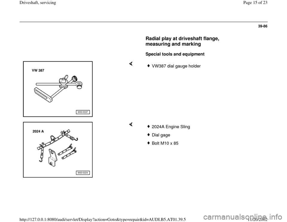 AUDI A8 2000 D2 / 1.G 01V Transmission Drive Shaft Service Workshop Manual 39-86
      
Radial play at driveshaft flange, 
measuring and marking
 
     
Special tools and equipment  
    
VW387 dial gauge holder
    
2024A Engine SlingDial gage Bolt M10 x 85
Pa
ge 15 of 23 D