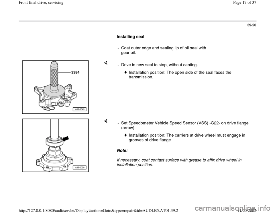 AUDI A8 1996 D2 / 1.G 01V Transmission Front Final Drive Service Workshop Manual 39-20
Installing seal
- Coat outer edge and sealing lip of oil seal with
gear oil.
- Drive in new seal to stop, without canting.
Installation position: The open side of the s AUDI A8 1996 D2 / 1.G 01V Transmission Front Final Drive Service Workshop Manual 39-20
Installing seal
- Coat outer edge and sealing lip of oil seal with
gear oil.
- Drive in new seal to stop, without canting.
Installation position: The open side of the s