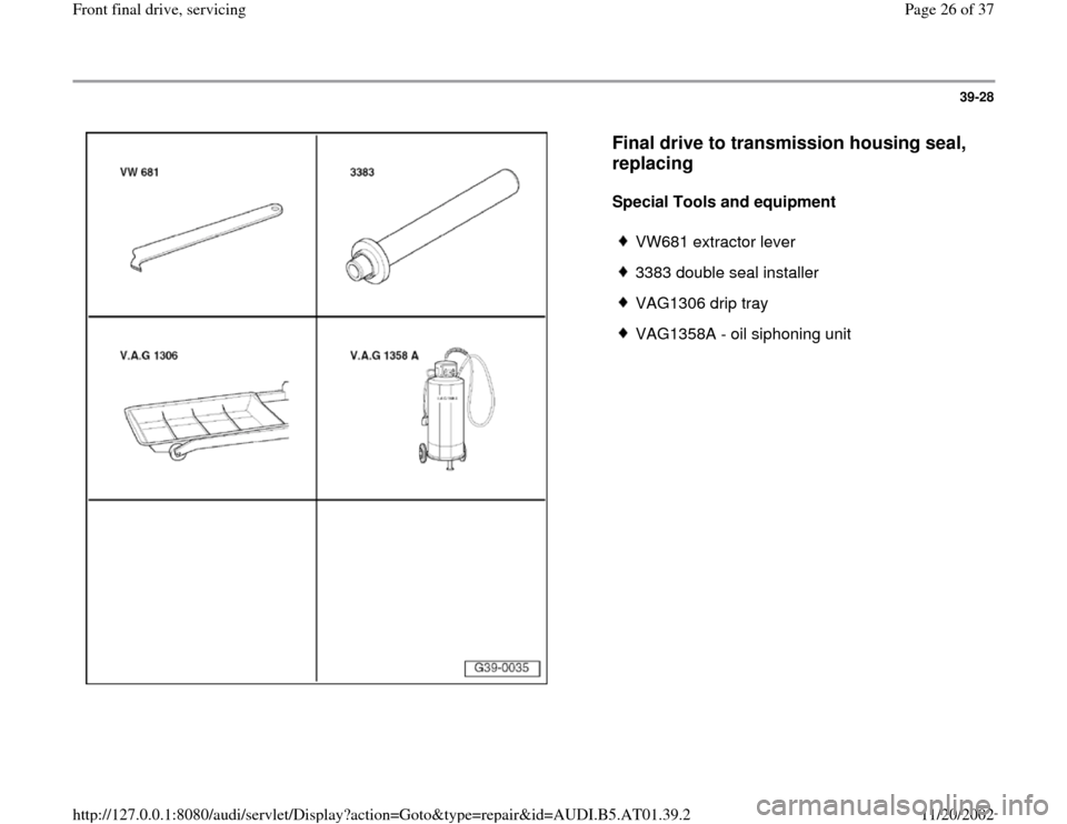 AUDI A8 1998 D2 / 1.G 01V Transmission Front Final Drive Service Workshop Manual 39-28
 
  
Final drive to transmission housing seal, 
replacing
 
Special Tools and equipment  
 
VW681 extractor lever
 3383 double seal installer
 VAG1306 drip tray
 VAG1358A - oil siphoning unit
Pa