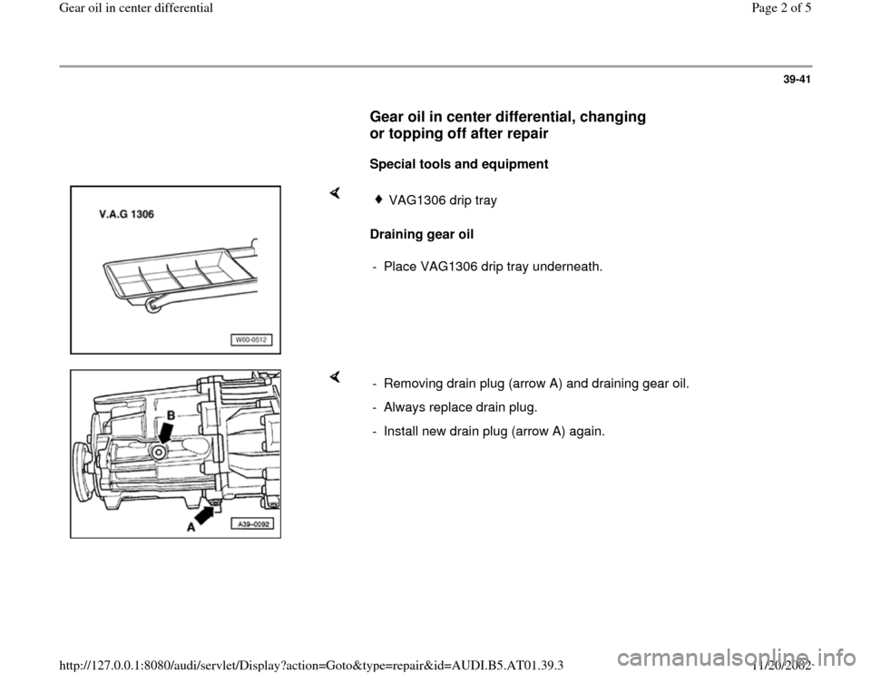 AUDI A8 2000 D2 / 1.G 01V Transmission Gear Oil Differential Workshop Manual 39-41
Gear oil in center differential, changing
or topping off after repair
Special tools and equipment
Draining gear oil
VAG1306 drip tray
- Place VAG1306 drip tray undernea AUDI A8 2000 D2 / 1.G 01V Transmission Gear Oil Differential Workshop Manual 39-41
Gear oil in center differential, changing
or topping off after repair
Special tools and equipment
Draining gear oil
VAG1306 drip tray
- Place VAG1306 drip tray undernea