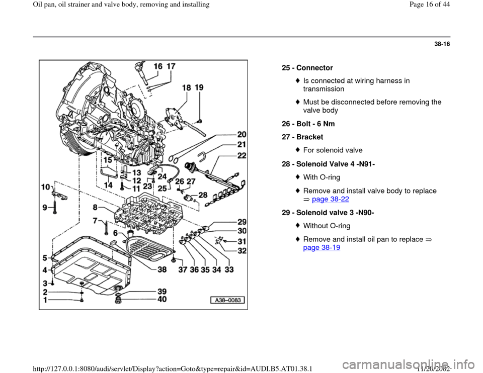 AUDI A4 2000 B5 / 1.G 01V Transmission Oil Pan And Oil Strainer Assembly Workshop Manual 38-16
 
  
25 - 
Connector 
Is connected at wiring harness in 
transmission Must be disconnected before removing the 
valve body 
26 - 
Bolt - 6 Nm 
27 - 
Bracket For solenoid valve
28 - 
Solenoid Val