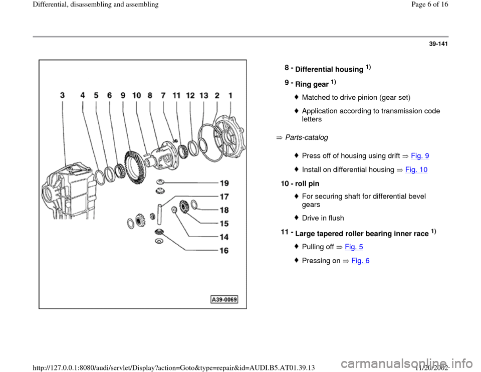 AUDI A4 1999 B5 / 1.G 01V Transmission Rear Differential Assembly Workshop Manual 39-141
 
  
 Parts-catalog    8 - 
Differential housing 
1) 
9 - 
Ring gear 
1) 
Matched to drive pinion (gear set)Application according to transmission code 
letters Press off of housing using drift 