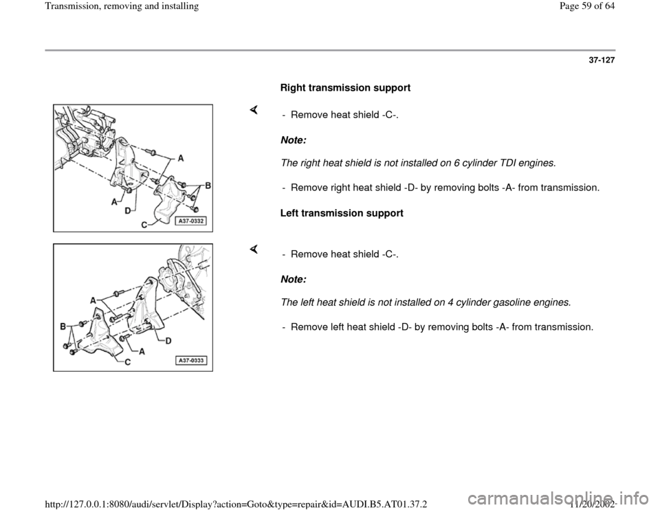 AUDI A4 1999 B5 / 1.G 01V Transmission Remove And Install Repair Manual 37-127
      
Right transmission support 
    
Note:  
The right heat shield is not installed on 6 cylinder TDI engines. 
Left transmission support  -  Remove heat shield -C-. 
-  Remove right heat sh