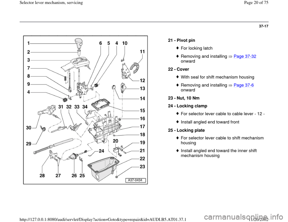 AUDI A6 1997 C5 / 2.G 01V Transmission Select Lever Mechanism Workshop Manual 37-17
 
  
21 - 
Pivot pin 
For locking latchRemoving and installing   Page 37
-32
 
onward 
22 - 
Cover 
With seal for shift mechanism housingRemoving and installing   Page 37
-6 
onward 
23 - 
Nut, 
