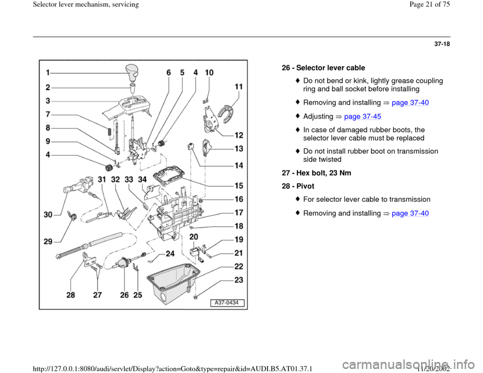 AUDI A6 2000 C5 / 2.G 01V Transmission Select Lever Mechanism Workshop Manual 37-18
 
  
26 - 
Selector lever cable 
Do not bend or kink, lightly grease coupling 
ring and ball socket before installing Removing and installing   page 37
-40
Adjusting  page 37
-45
In case of dama