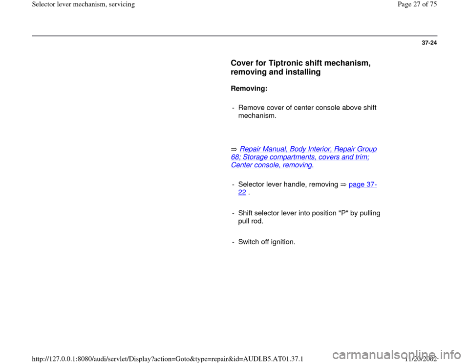 AUDI A6 2001 C5 / 2.G 01V Transmission Select Lever Mechanism Workshop Manual 37-24
      
Cover for Tiptronic shift mechanism, 
removing and installing
 
     
Removing: 
     
-  Remove cover of center console above shift 
mechanism. 
     
       Repair Manual, Body Interior