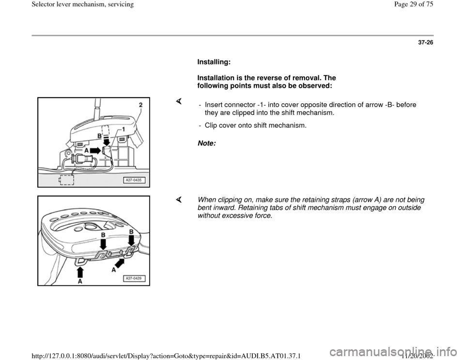 AUDI A6 1997 C5 / 2.G 01V Transmission Select Lever Mechanism Owners Manual 37-26
      
Installing: 
     
Installation is the reverse of removal. The 
following points must also be observed: 
    
Note:   -  Insert connector -1- into cover opposite direction of arrow -B- be