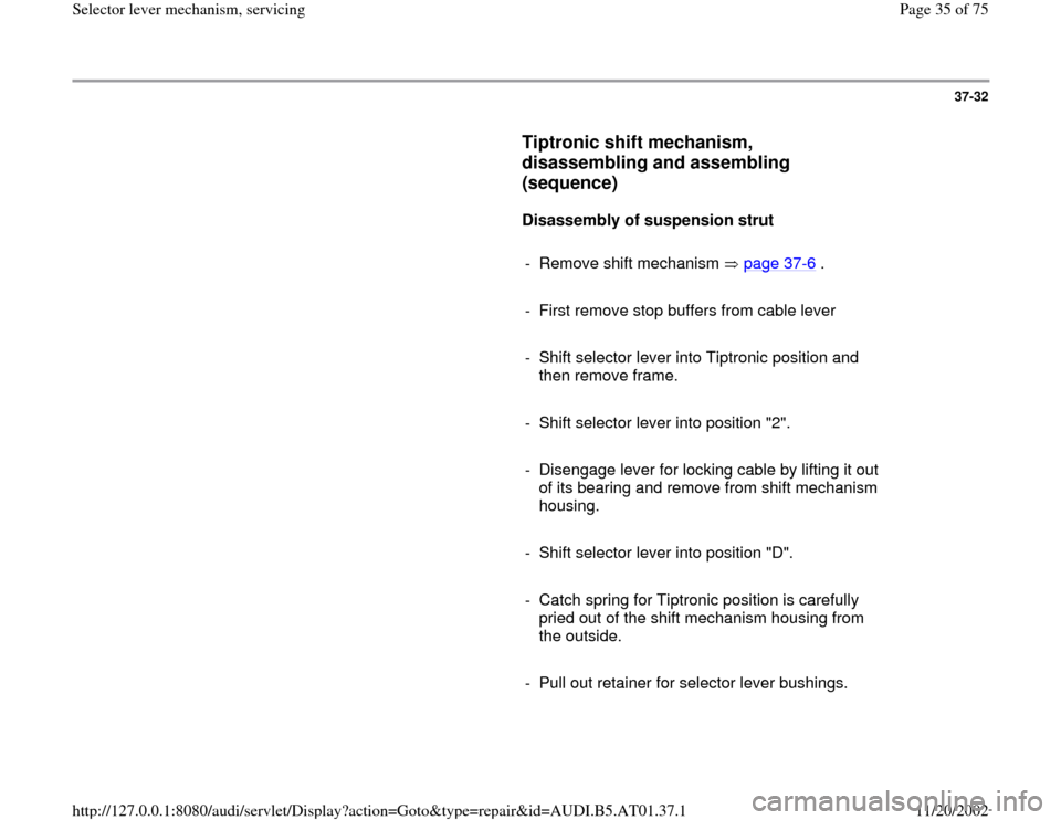 AUDI A8 2000 D2 / 1.G 01V Transmission Select Lever Mechanism Owners Guide 37-32
      
Tiptronic shift mechanism, 
disassembling and assembling 
(sequence)
 
     
Disassembly of suspension strut  
     
-  Remove shift mechanism   page 37
-6 .
     
-  First remove stop bu