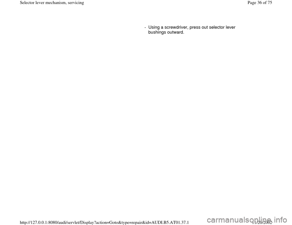 AUDI A6 2001 C5 / 2.G 01V Transmission Select Lever Mechanism Owners Guide -  Using a screwdriver, press out selector lever 
bushings outward. 
Pa
ge 36 of 75 Selector lever mechanism, servicin
g
11/20/2002 htt
p://127.0.0.1:8080/audi/servlet/Dis
play?action=Goto&t
yp
e=re
p