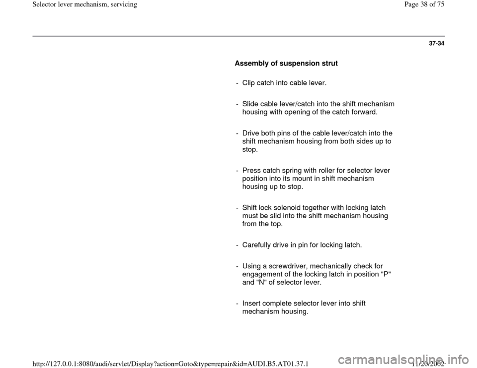 AUDI A6 1999 C5 / 2.G 01V Transmission Select Lever Mechanism Workshop Manual 37-34
      
Assembly of suspension strut  
     
-  Clip catch into cable lever.
     
-  Slide cable lever/catch into the shift mechanism 
housing with opening of the catch forward. 
     
-  Drive 