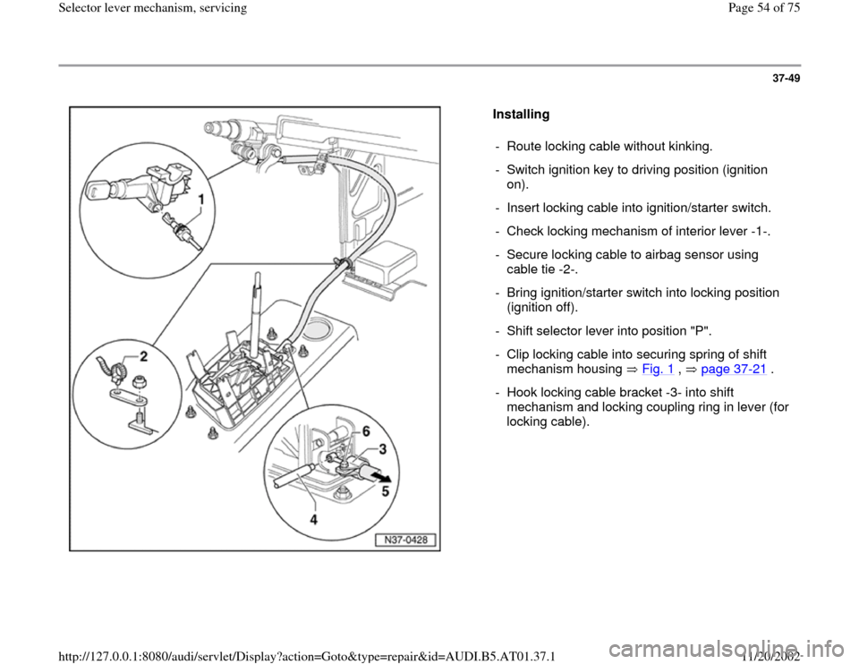 AUDI A6 2001 C5 / 2.G 01V Transmission Select Lever Mechanism Workshop Manual 37-49
 
  
Installing  
-  Route locking cable without kinking.
-  Switch ignition key to driving position (ignition 
on). 
-  Insert locking cable into ignition/starter switch.
-  Check locking mecha