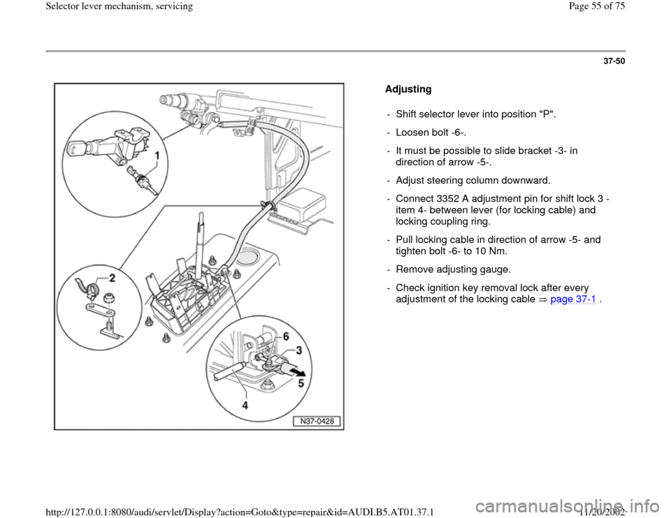 AUDI A6 1997 C5 / 2.G 01V Transmission Select Lever Mechanism Repair Manual 37-50
 
  
Adjusting  
-  Shift selector lever into position "P".
- Loosen bolt -6-.
-  It must be possible to slide bracket -3- in 
direction of arrow -5-. 
-  Adjust steering column downward.
-  Con