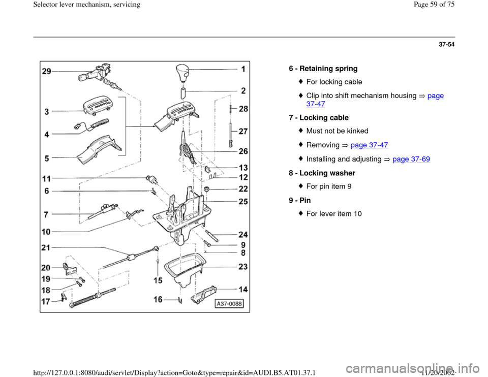 AUDI A6 1997 C5 / 2.G 01V Transmission Select Lever Mechanism Repair Manual 37-54
 
  
6 - 
Retaining spring 
For locking cableClip into shift mechanism housing   page 37
-47
 
7 - 
Locking cable 
Must not be kinkedRemoving  page 37
-47
Installing and adjusting   page 37
-69
