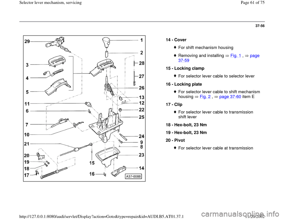 AUDI A6 1997 C5 / 2.G 01V Transmission Select Lever Mechanism Repair Manual 37-56
 
  
14 - 
Cover 
For shift mechanism housingRemoving and installing   Fig. 1
 ,   page 
37
-59
 
15 - 
Locking clamp 
For selector lever cable to selector lever
16 - 
Locking plate For selector