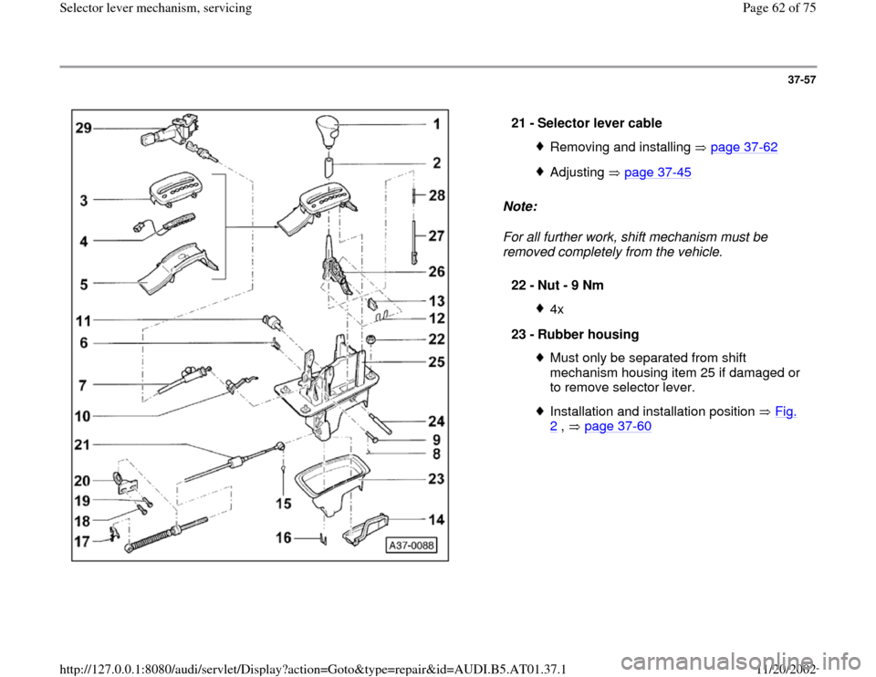 AUDI A6 1997 C5 / 2.G 01V Transmission Select Lever Mechanism Repair Manual 37-57
 
  
Note:  
For all further work, shift mechanism must be 
removed completely from the vehicle.  21 - 
Selector lever cable 
Removing and installing   page 37
-62
Adjusting  page 37
-45
22 - 
N