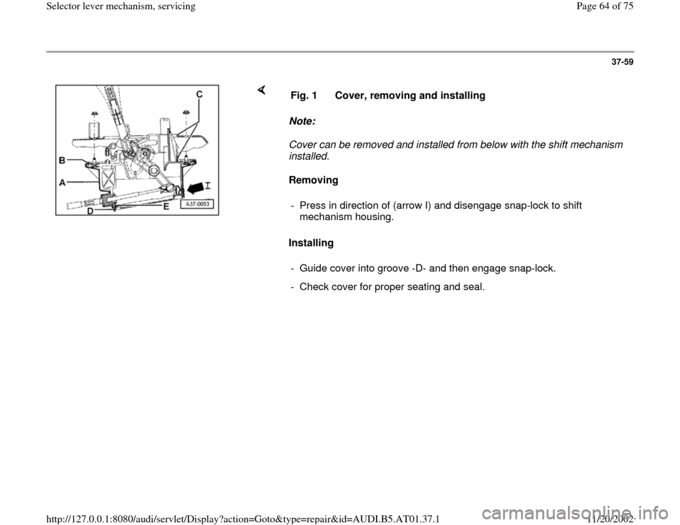 AUDI A6 1997 C5 / 2.G 01V Transmission Select Lever Mechanism Repair Manual 37-59
 
    
Note:  
Cover can be removed and installed from below with the shift mechanism 
installed. 
Removing  
Installing   Fig. 1  Cover, removing and installing
-  Press in direction of (arrow 