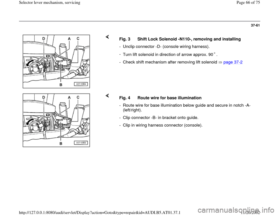 AUDI A6 1997 C5 / 2.G 01V Transmission Select Lever Mechanism Workshop Manual 37-61
 
    
Fig. 3  Shift Lock Solenoid -N110-, removing and installing
-  Unclip connector -D- (console wiring harness).
- 
Turn lift solenoid in direction of arrow approx. 90 .-  Check shift mechan