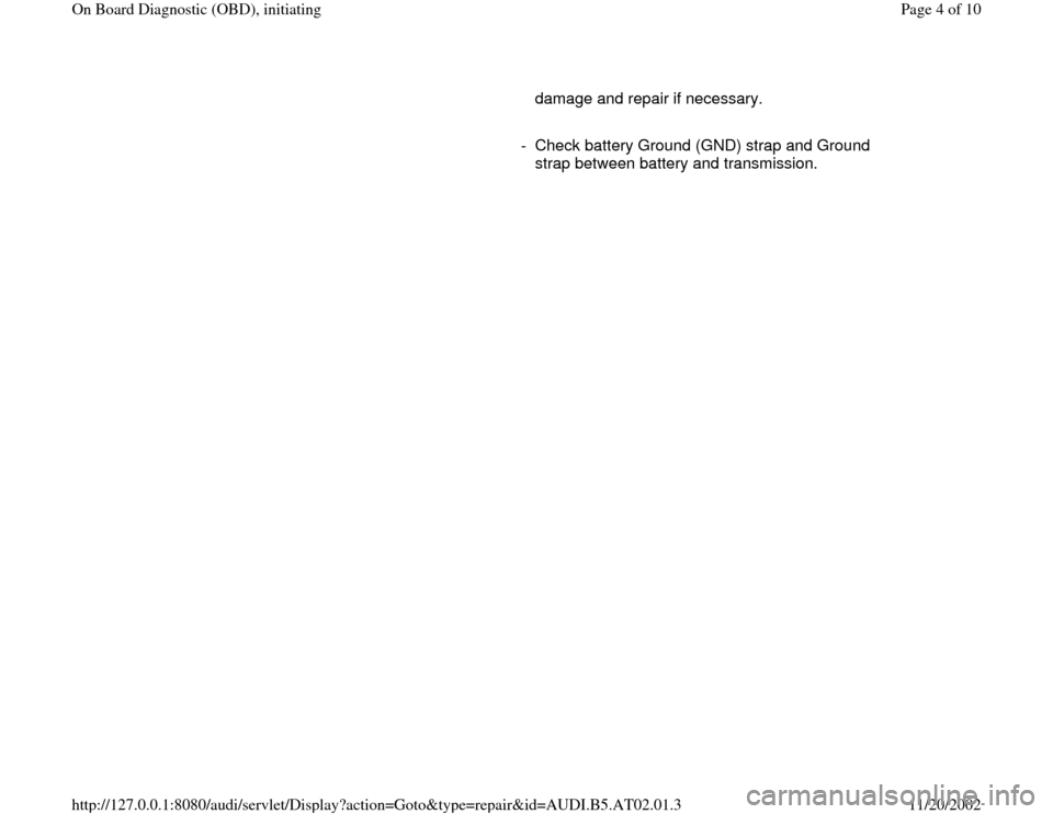 AUDI A8 1998 D2 / 1.G 01V Transmission OBD Workshop Manual damage and repair if necessary.
- Check battery Ground (GND) strap and Ground
strap between battery and transmission.
Pa
ge 4 of 10 On Board Dia
gnostic
(OBD
), initiatin
g
11/20/2002 htt
p AUDI A8 1998 D2 / 1.G 01V Transmission OBD Workshop Manual damage and repair if necessary.
- Check battery Ground (GND) strap and Ground
strap between battery and transmission.
Pa
ge 4 of 10 On Board Dia
gnostic
(OBD
), initiatin
g
11/20/2002 htt
p