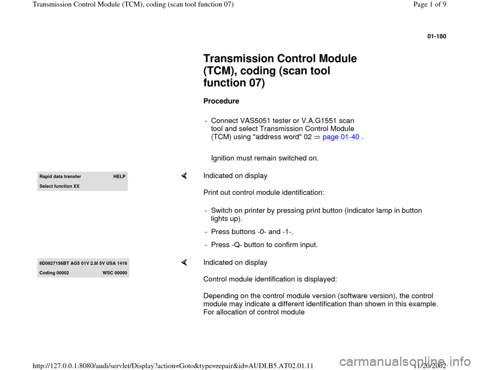 AUDI A8 2001 D2 / 1.G 01V Transmission TCM Code Workshop Manual 01-180
Transmission Control Module
(TCM), coding (scan tool
function 07)
Procedure
- Connect VAS5051 tester or V.A.G1551 scan
tool and select Transmission Control Module
(T AUDI A8 2001 D2 / 1.G 01V Transmission TCM Code Workshop Manual 01-180
Transmission Control Module
(TCM), coding (scan tool
function 07)
Procedure
- Connect VAS5051 tester or V.A.G1551 scan
tool and select Transmission Control Module
(T