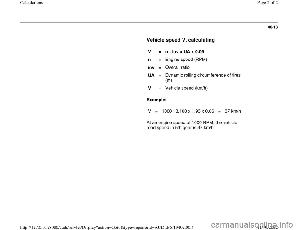 AUDI A4 1999 B5 / 1.G 01A Transmission Calculations Workshop Manual 00-13
      
Vehicle speed V, calculating
 
     
V  
=  
n : iov x UA x 0.06  
n   =   Engine speed (RPM)  
iov   =   Overall ratio  
UA   =   Dynamic rolling circumference of tires 
(m)  
V   =   Ve