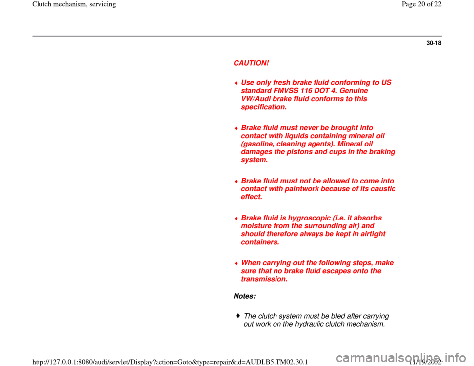 AUDI A4 1998 B5 / 1.G 01A Transmission Clutch Mechanism Service User Guide 30-18
      
CAUTION! 
     
Use only fresh brake fluid conforming to US 
standard FMVSS 116 DOT 4. Genuine 
VW/Audi brake fluid conforms to this 
specification. 
     Brake fluid must never be brough