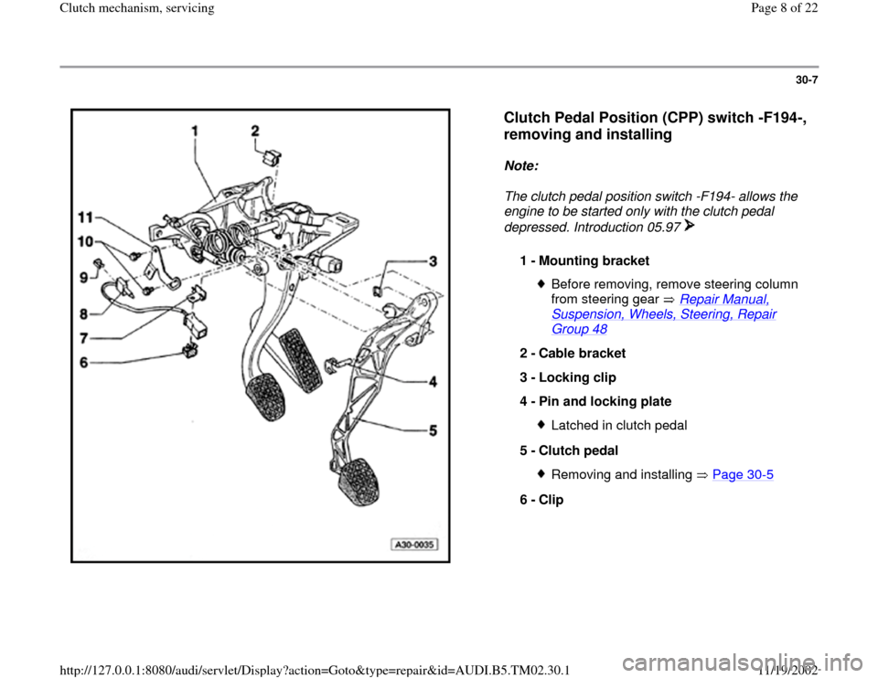 AUDI A4 2000 B5 / 1.G 01A Transmission Clutch Mechanism Service Workshop Manual 30-7
 
  
Clutch Pedal Position (CPP) switch -F194-, 
removing and installing
 
Note:  
The clutch pedal position switch -F194- allows the 
engine to be started only with the clutch pedal 
depressed. 
