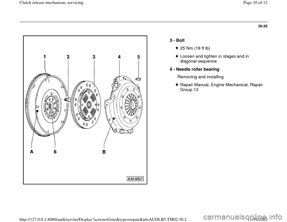 AUDI A4 1997 B5 / 1.G 01A Transmission Clutch Release Mechanism Service Workshop Manual 30-26
 
  
5 - 
Bolt 
25 Nm (18 ft lb)Loosen and tighten in stages and in 
diagonal sequence 
6 - 
Needle roller bearing 
  Removing and installingRepair Manual, Engine Mechanical, Repair 
Group 13 
P