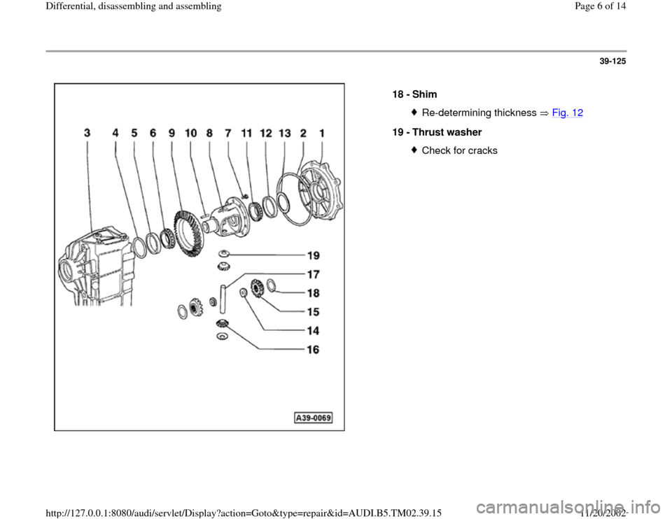 AUDI A4 2000 B5 / 1.G 01A Transmission Differential Assembly Workshop Manual 39-125
 
  
18 - 
Shim 
Re-determining thickness   Fig. 12
19 - 
Thrust washer 
Check for cracks
Pa
ge 6 of 14 Differential, disassemblin
g and assemblin
g
11/20/2002 htt
p://127.0.0.1:8080/audi/servl