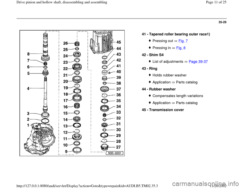 AUDI A4 1996 B5 / 1.G 01A Transmission Drive Pinion And Hollow Shaft Assembly Workshop Manual 35-29
 
  
41 - 
Tapered roller bearing outer race1) 
Pressing out   Fig. 7Pressing in   Fig. 8
42 - 
Shim S4 
List of adjustments   Page 39
-37
43 - 
Ring 
Holds rubber washerApplication  Parts catal