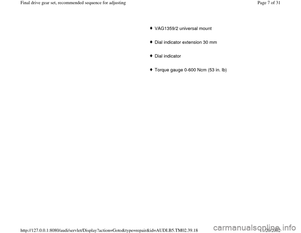 AUDI A4 1999 B5 / 1.G 01A Transmission Final Drive Gear Set Workshop Manual      
VAG1359/2 universal mount
     Dial indicator extension 30 mm
     Dial indicator 
     Torque gauge 0-600 Ncm (53 in. lb)
Pa
ge 7 of 31 Final drive 
gear set, recommended se
quence for ad
justi