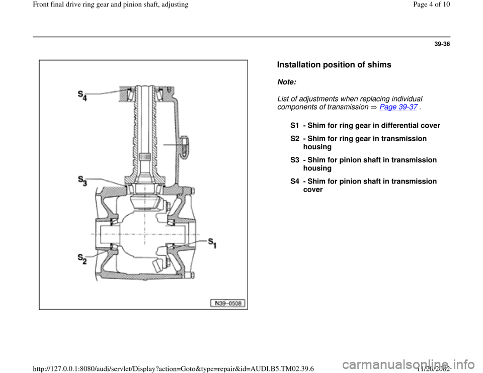 AUDI A4 1997 B5 / 1.G 01A Transmission Final Drive Ring Gear Pinion Shaft Workshop Manual 39-36
 
  
Installation position of shims
 
Note:  
List of adjustments when replacing individual 
components of transmission   Page 39
-37
 . 
S1 - Shim for ring gear in differential cover
S2 - Shim 