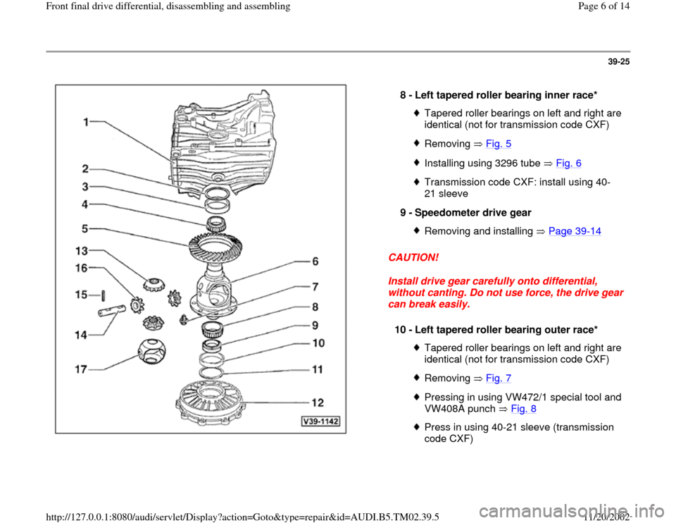 AUDI A4 1996 B5 / 1.G 01A Transmission Front Differential Assembly  Workshop Manual 39-25
 
  
CAUTION! 
Install drive gear carefully onto differential, 
without canting. Do not use force, the drive gear 
can break easily.  8 - 
Left tapered roller bearing inner race* 
Tapered roller