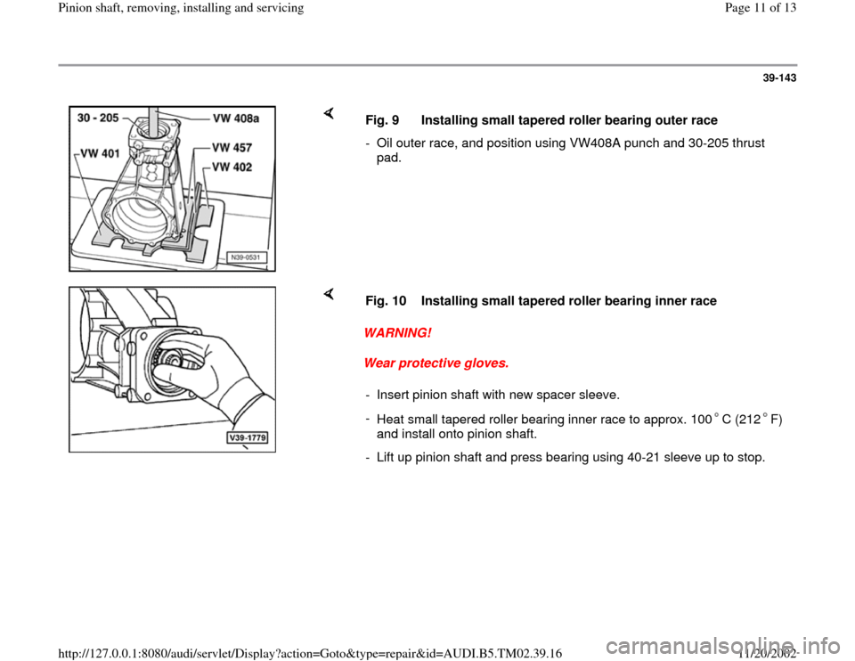 AUDI A4 1997 B5 / 1.G 01A Transmission Pinion Shaft Remove And Install User Guide 39-143
 
    
Fig. 9  Installing small tapered roller bearing outer race
-  Oil outer race, and position using VW408A punch and 30-205 thrust 
pad. 
    
WARNING! 
Wear protective gloves.  Fig. 10  In
