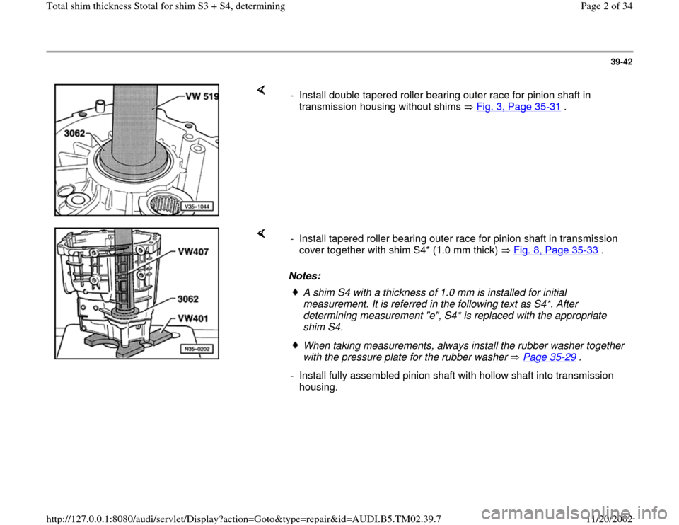 AUDI A4 1997 B5 / 1.G 01A Transmission Total Shim Thickness Workshop Manual 39-42
 
    
-  Install double tapered roller bearing outer race for pinion shaft in 
transmission housing without shims   Fig. 3, Page 35
-31
 . 
    
Notes:  -  Install tapered roller bearing outer 
