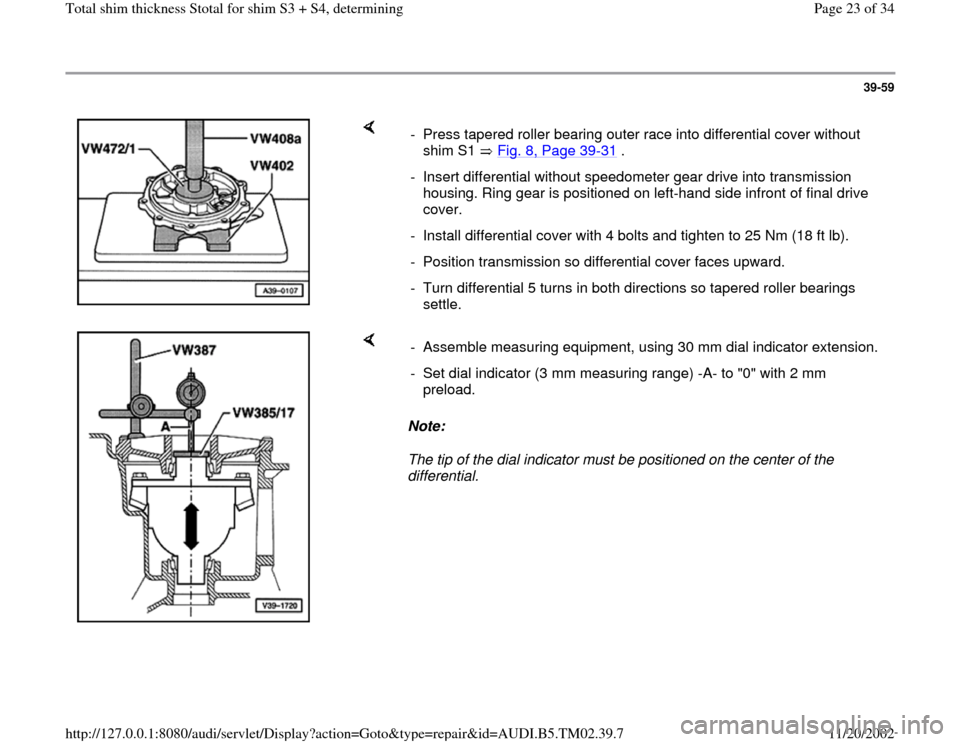AUDI A4 1999 B5 / 1.G 01A Transmission Total Shim Thickness Owners Manual 39-59
 
    
-  Press tapered roller bearing outer race into differential cover without 
shim S1   Fig. 8, Page 39
-31
 . 
-  Insert differential without speedometer gear drive into transmission 
hous