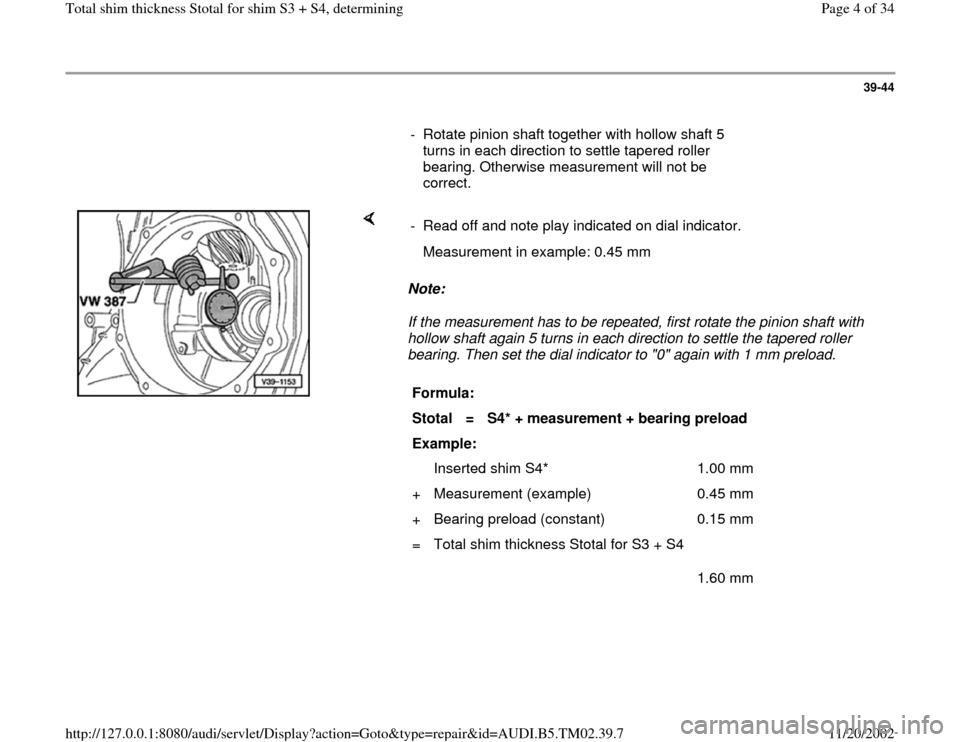 AUDI A4 2000 B5 / 1.G 01A Transmission Total Shim Thickness Workshop Manual 39-44
- Rotate pinion shaft together with hollow shaft 5
turns in each direction to settle tapered roller
bearing. Otherwise measurement will not be
correct.
Note:
If the measuremen AUDI A4 2000 B5 / 1.G 01A Transmission Total Shim Thickness Workshop Manual 39-44
- Rotate pinion shaft together with hollow shaft 5
turns in each direction to settle tapered roller
bearing. Otherwise measurement will not be
correct.
Note:
If the measuremen