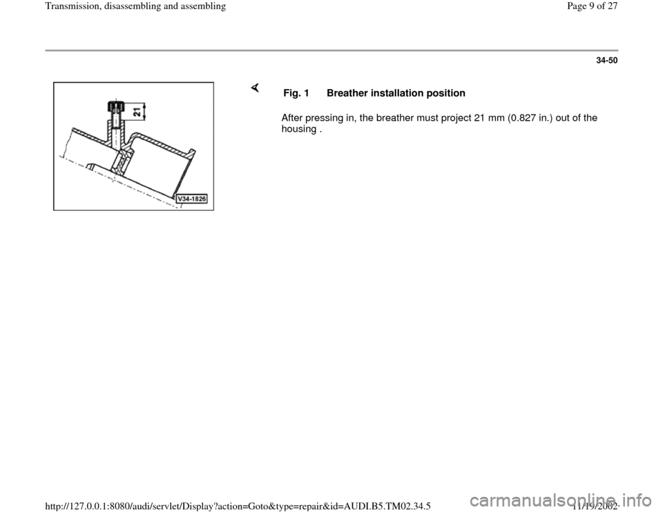 AUDI A4 1997 B5 / 1.G 01A Transmission Assembly Workshop Manual 34-50
 
    
After pressing in, the breather must project 21 mm (0.827 in.) out of the 
housing .  Fig. 1  Breather installation position
Pa
ge 9 of 27 Transmission, disassemblin
g and assemblin
g
11/
